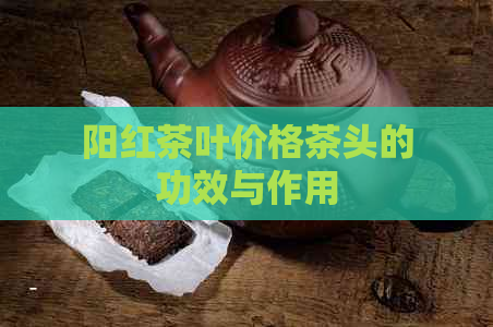 阳红茶叶价格茶头的功效与作用