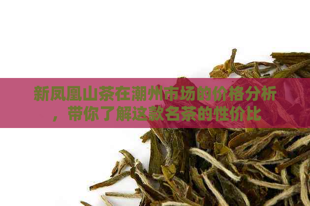 新凤凰山茶在潮州市场的价格分析，带你了解这款名茶的性价比