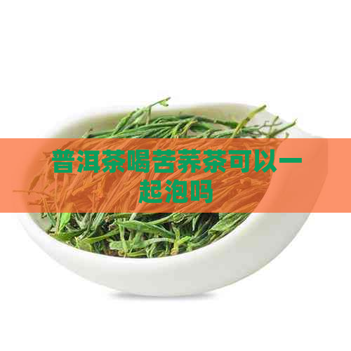 普洱茶喝苦荞茶可以一起泡吗