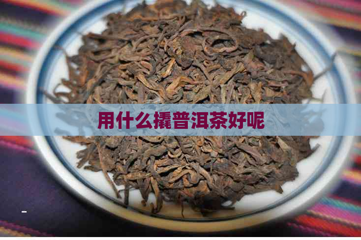 用什么撬普洱茶好呢