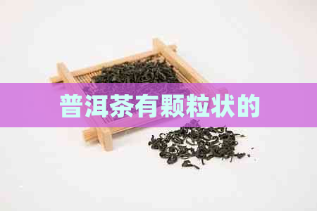 普洱茶有颗粒状的