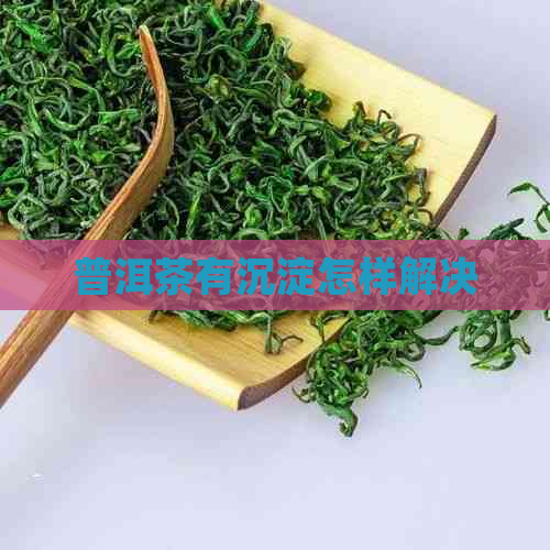 普洱茶有沉淀怎样解决