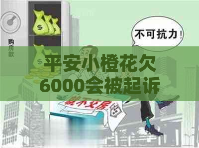 平安小橙花欠6000会被起诉吗