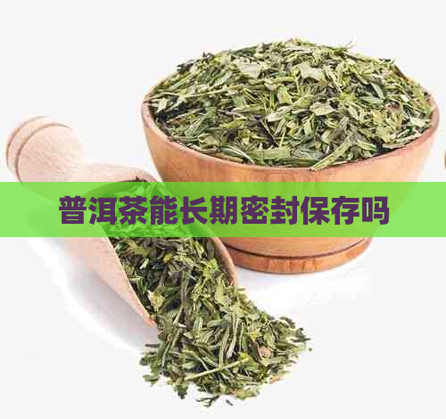 普洱茶能长期密封保存吗