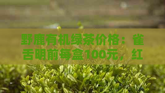 野鹿有机绿茶价格：雀舌明前每盒100元，红茶200元，有机茶300元。