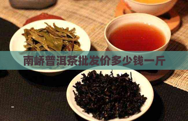 南峤普洱茶批发价多少钱一斤