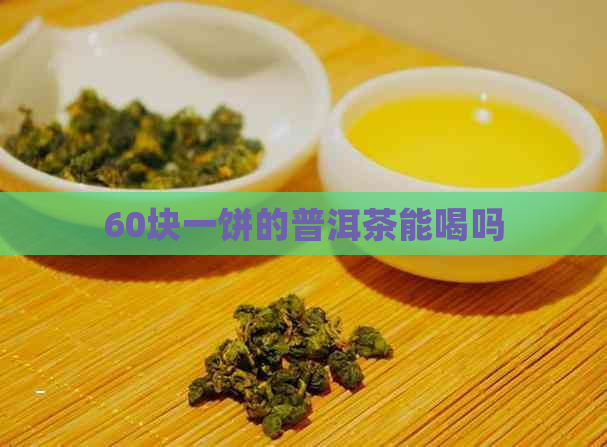 60块一饼的普洱茶能喝吗