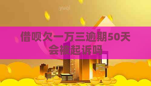 借呗欠一万三逾期50天会被起诉吗