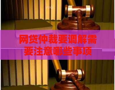 网贷仲裁要调解需要注意哪些事项