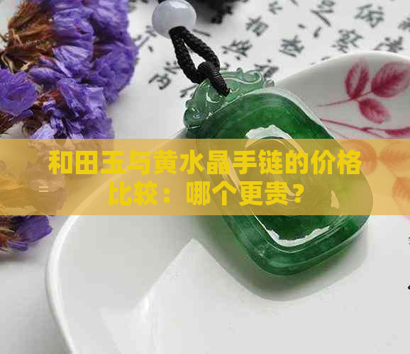 和田玉与黄水晶手链的价格比较：哪个更贵？