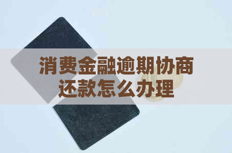 消费金融逾期协商还款怎么办理