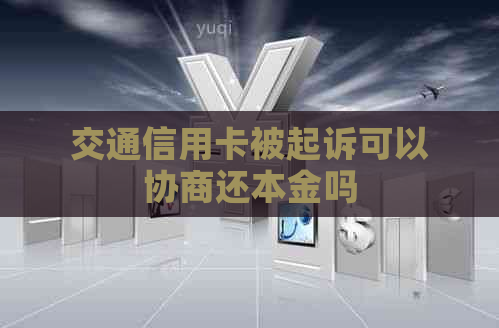 交通信用卡被起诉可以协商还本金吗