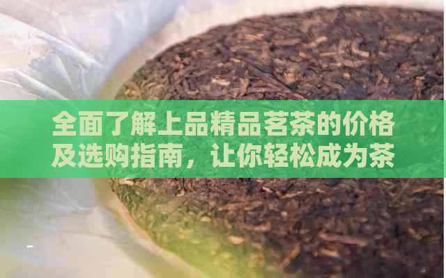 全面了解上品精品茗茶的价格及选购指南，让你轻松成为茶叶专家