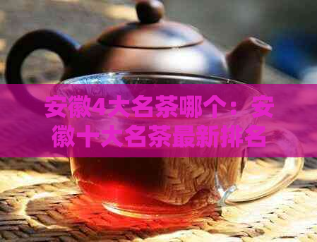 安徽4大名茶哪个：安徽十大名茶最新排名及的茶