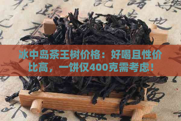 冰中岛茶王树价格：好喝且性价比高，一饼仅400克需考虑！