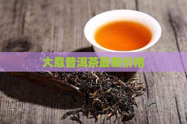 大意普洱茶最新价格