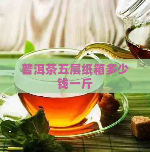 普洱茶五层纸箱多少钱一斤