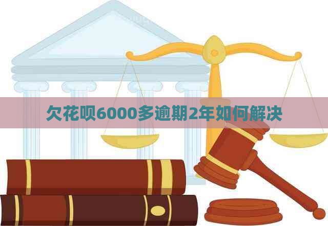 欠花呗6000多逾期2年如何解决