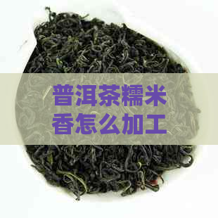 普洱茶糯米香怎么加工