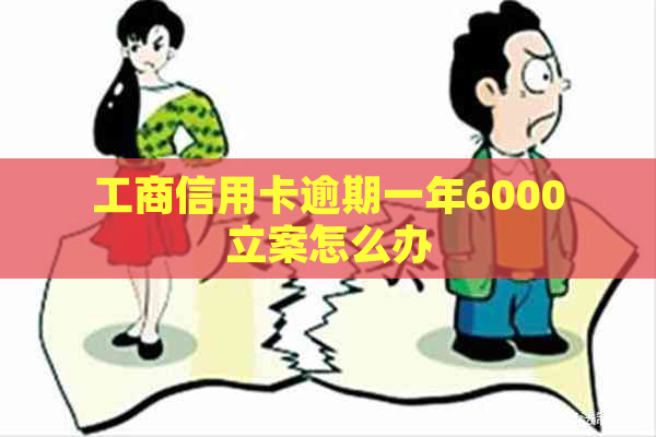 工商信用卡逾期一年6000立案怎么办