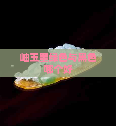 岫玉墨绿色与黑色哪个好