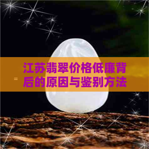 江苏翡翠价格低廉背后的原因与鉴别方法：是真的划算还是存在欺诈？