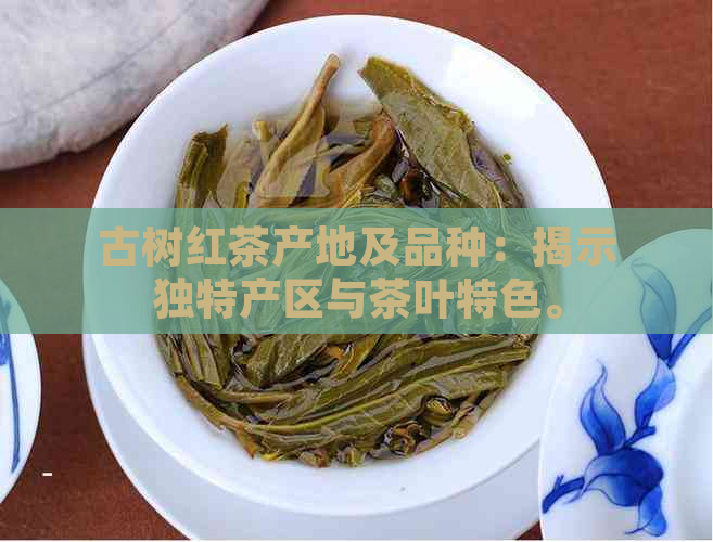 古树红茶产地及品种：揭示独特产区与茶叶特色。