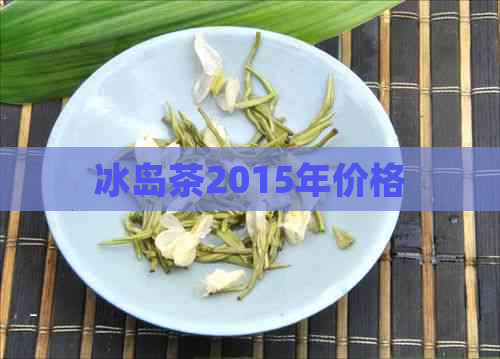 冰岛茶2015年价格