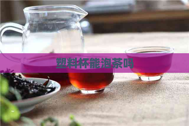 塑料杯能泡茶吗