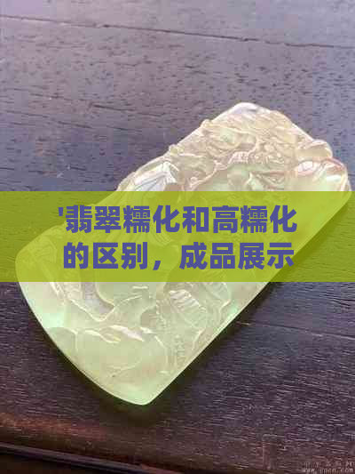 '翡翠糯化和高糯化的区别，成品展示及价格解析'