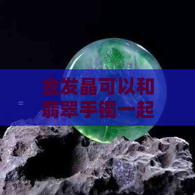 金发晶可以和翡翠手镯一起戴吗