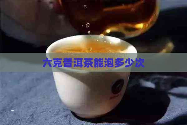 六克普洱茶能泡多少次