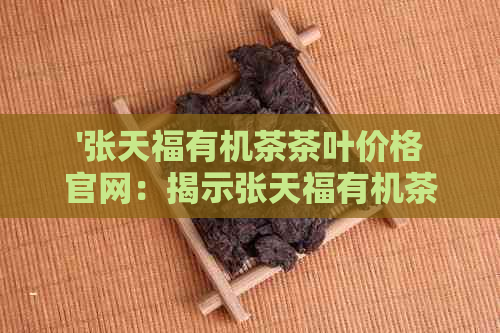 '张天福有机茶茶叶价格官网：揭示张天福有机茶的种类及园地，提供最新报价'