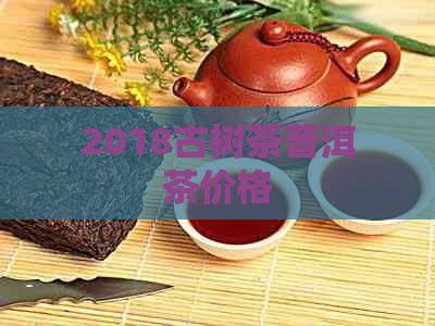 2018古树茶普洱茶价格