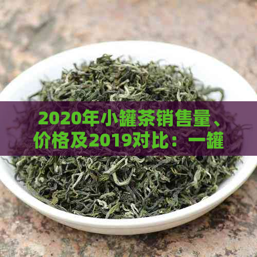 2020年小罐茶销售量、价格及2019对比：一罐2020年小罐茶20罐的价格