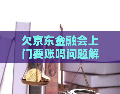 欠京东金融会上门要账吗问题解决方案