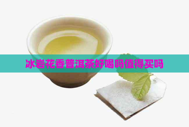 冰岩花香普洱茶好喝吗值得买吗