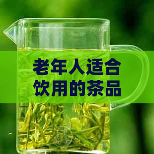 老年人适合饮用的茶品种及其功效，如何选择及冲泡方法全解析