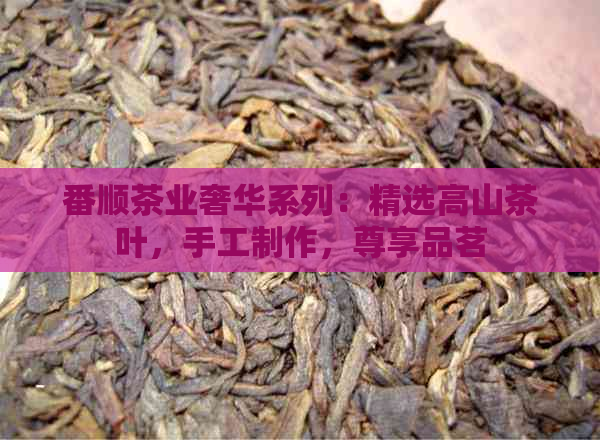 番顺茶业奢华系列：精选高山茶叶，手工制作，尊享品茗