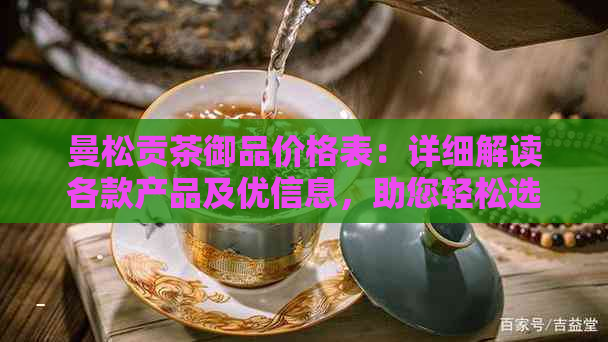 曼松贡茶御品价格表：详细解读各款产品及优信息，助您轻松选购。