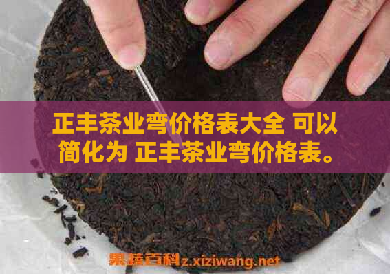 正丰茶业弯价格表大全 可以简化为 正丰茶业弯价格表。