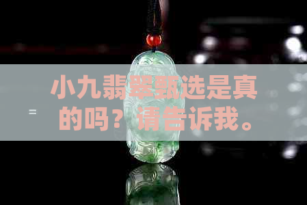 小九翡翠甄选是真的吗？请告诉我。