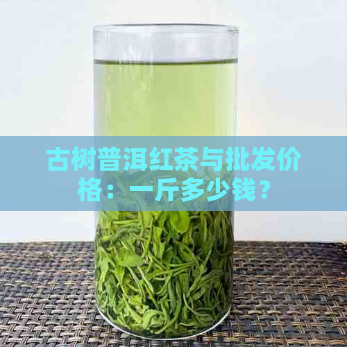 古树普洱红茶与批发价格：一斤多少钱？