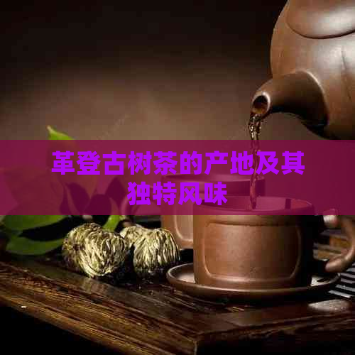 革登古树茶的产地及其独特风味