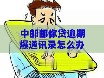 中邮邮你贷逾期爆通讯录怎么办