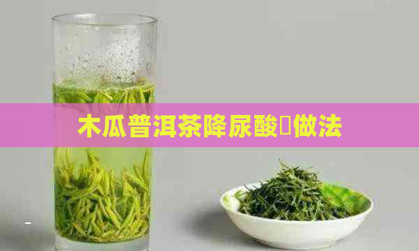 木瓜普洱茶降尿酸旳做法