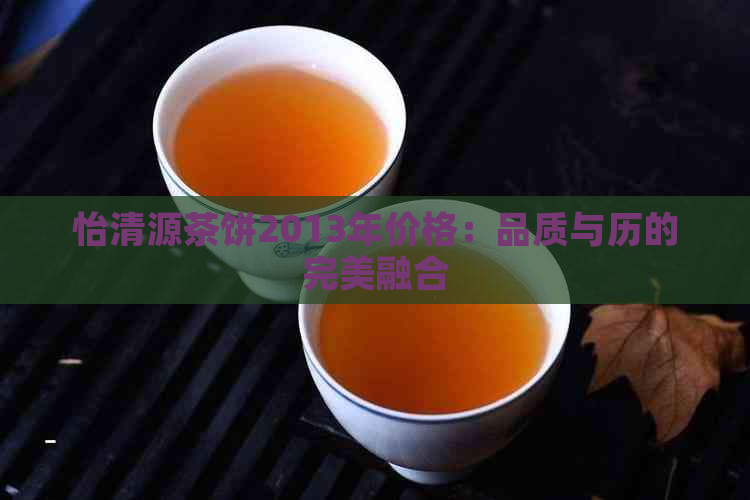 怡清源茶饼2013年价格：品质与历的完美融合