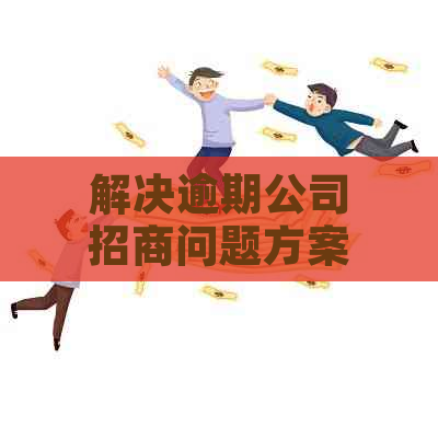 解决逾期公司招商问题方案的有效方法