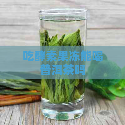 吃酵素果冻能喝普洱茶吗