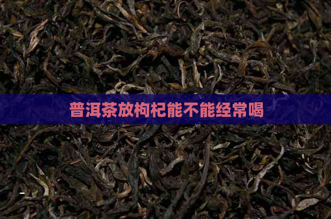 普洱茶放枸杞能不能经常喝